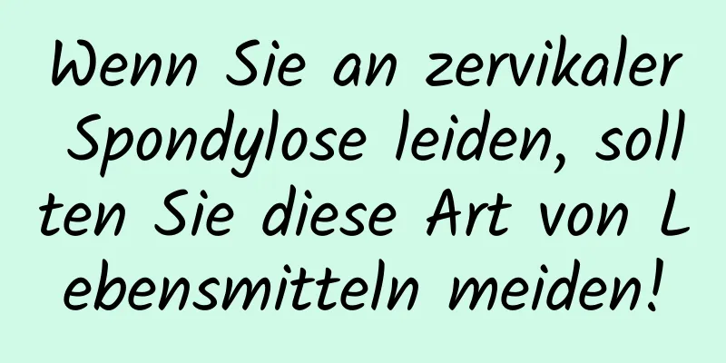 Wenn Sie an zervikaler Spondylose leiden, sollten Sie diese Art von Lebensmitteln meiden!