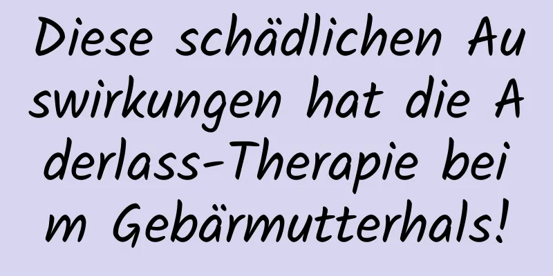 Diese schädlichen Auswirkungen hat die Aderlass-Therapie beim Gebärmutterhals!