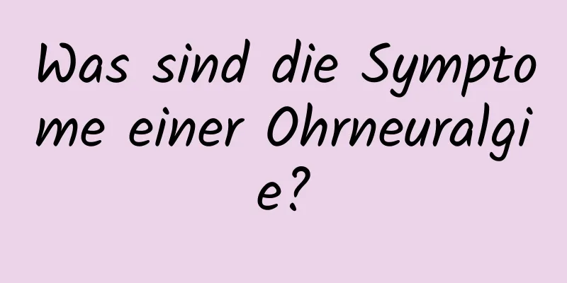 Was sind die Symptome einer Ohrneuralgie?