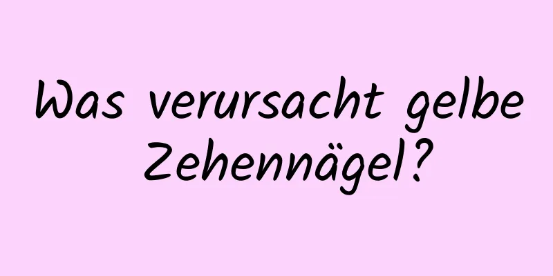 Was verursacht gelbe Zehennägel?