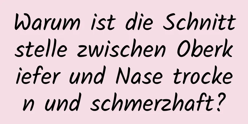 Warum ist die Schnittstelle zwischen Oberkiefer und Nase trocken und schmerzhaft?
