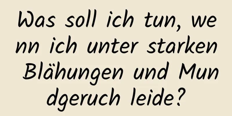 Was soll ich tun, wenn ich unter starken Blähungen und Mundgeruch leide?