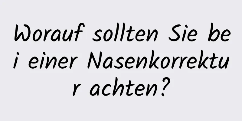 Worauf sollten Sie bei einer Nasenkorrektur achten?
