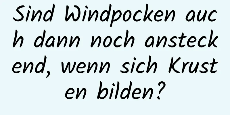 Sind Windpocken auch dann noch ansteckend, wenn sich Krusten bilden?