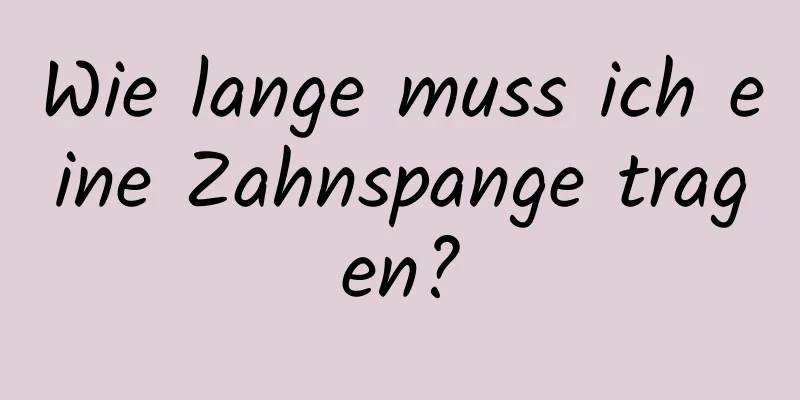Wie lange muss ich eine Zahnspange tragen?