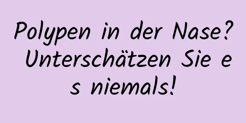 Polypen in der Nase? Unterschätzen Sie es niemals!