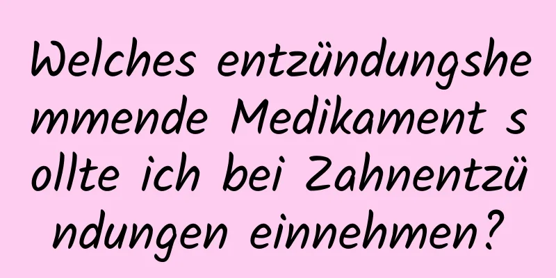 Welches entzündungshemmende Medikament sollte ich bei Zahnentzündungen einnehmen?