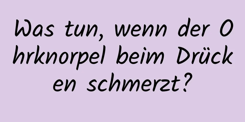 Was tun, wenn der Ohrknorpel beim Drücken schmerzt?