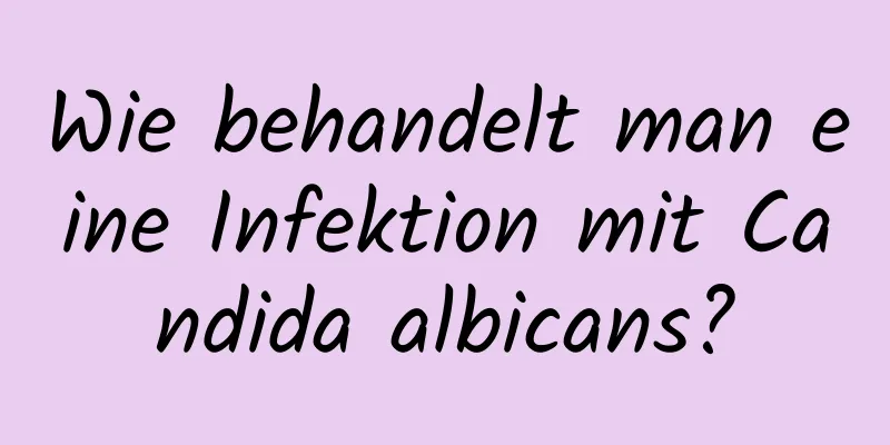 Wie behandelt man eine Infektion mit Candida albicans?
