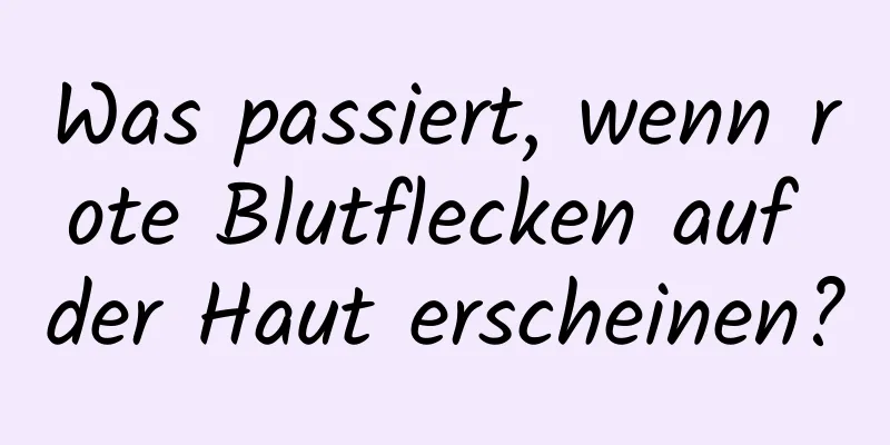 Was passiert, wenn rote Blutflecken auf der Haut erscheinen?