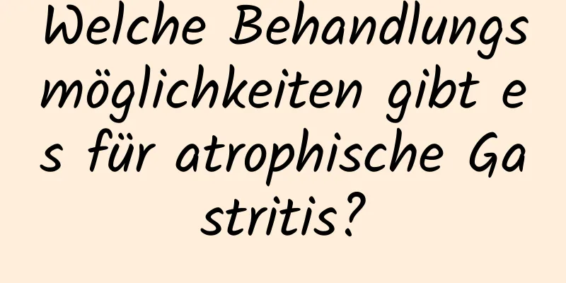 Welche Behandlungsmöglichkeiten gibt es für atrophische Gastritis?