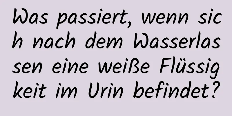 Was passiert, wenn sich nach dem Wasserlassen eine weiße Flüssigkeit im Urin befindet?
