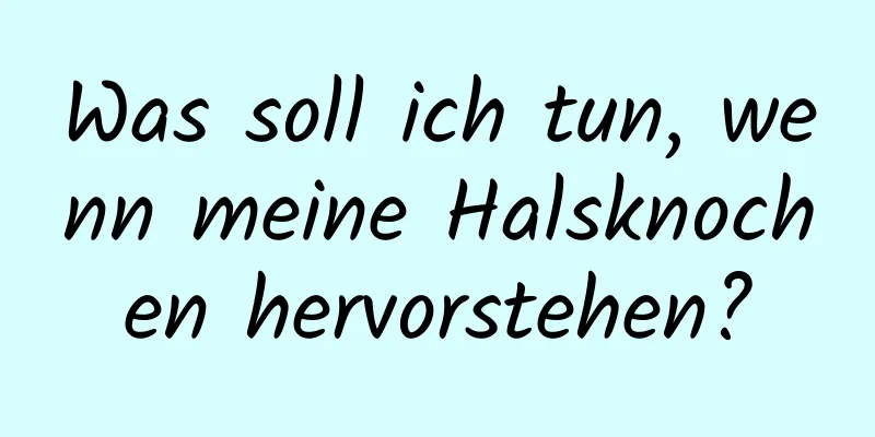 Was soll ich tun, wenn meine Halsknochen hervorstehen?