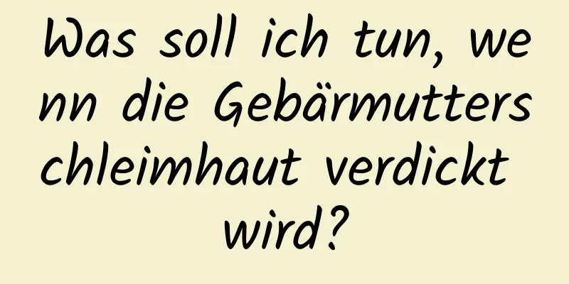 Was soll ich tun, wenn die Gebärmutterschleimhaut verdickt wird?