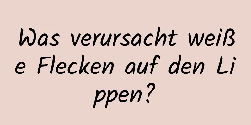 Was verursacht weiße Flecken auf den Lippen?