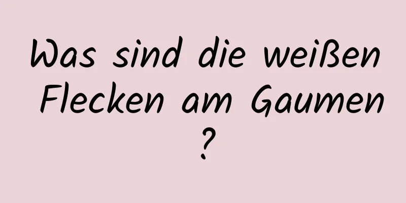 Was sind die weißen Flecken am Gaumen?