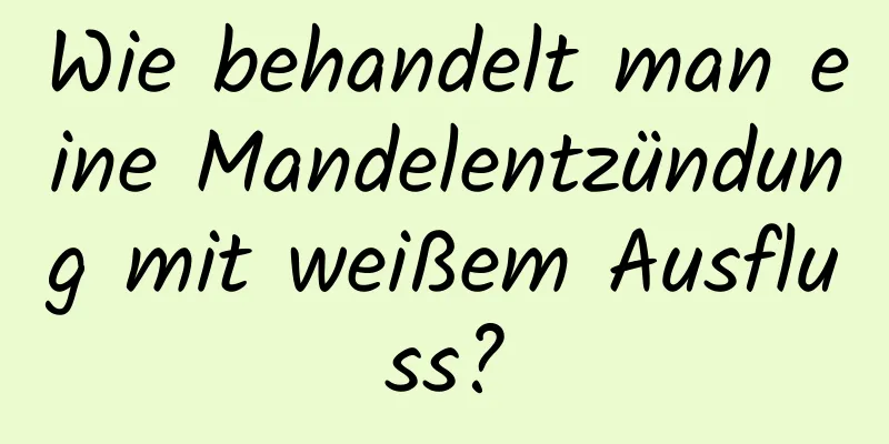 Wie behandelt man eine Mandelentzündung mit weißem Ausfluss?
