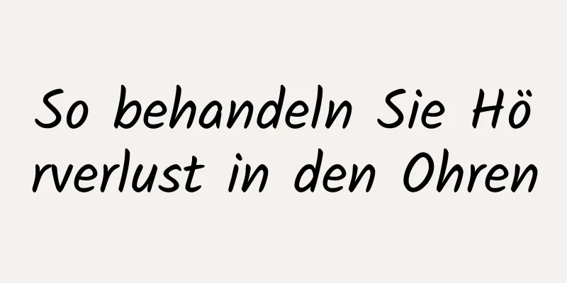 So behandeln Sie Hörverlust in den Ohren
