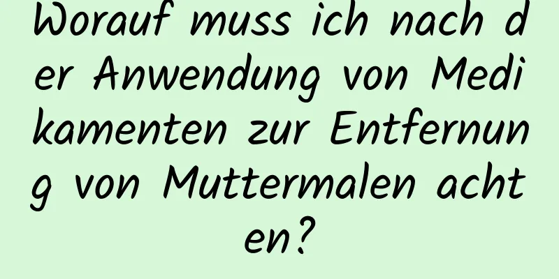 Worauf muss ich nach der Anwendung von Medikamenten zur Entfernung von Muttermalen achten?