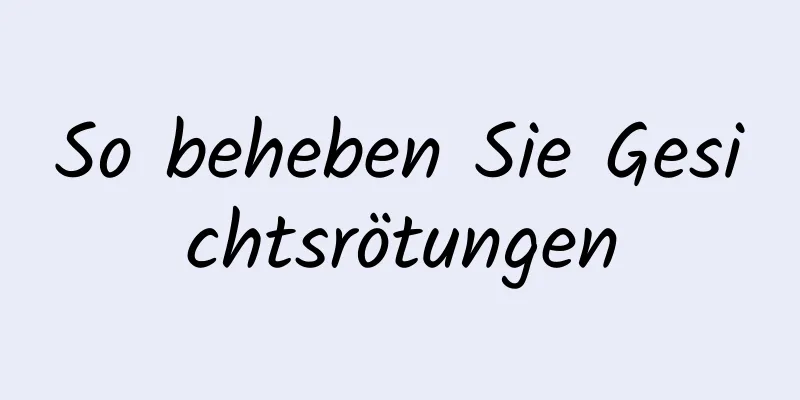 So beheben Sie Gesichtsrötungen