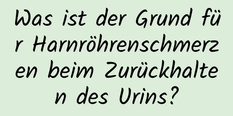 Was ist der Grund für Harnröhrenschmerzen beim Zurückhalten des Urins?