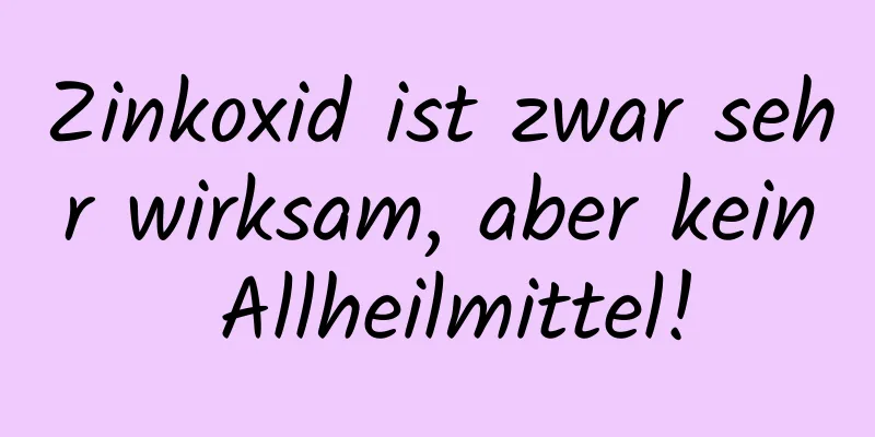 Zinkoxid ist zwar sehr wirksam, aber kein Allheilmittel!
