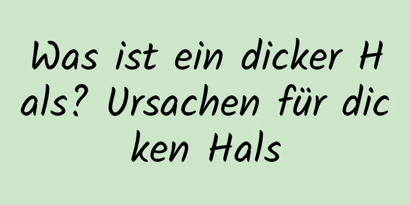 Was ist ein dicker Hals? Ursachen für dicken Hals