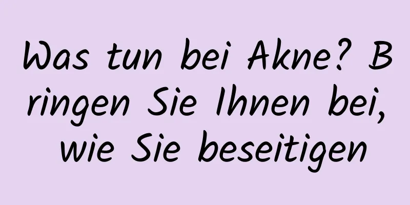 Was tun bei Akne? Bringen Sie Ihnen bei, wie Sie beseitigen