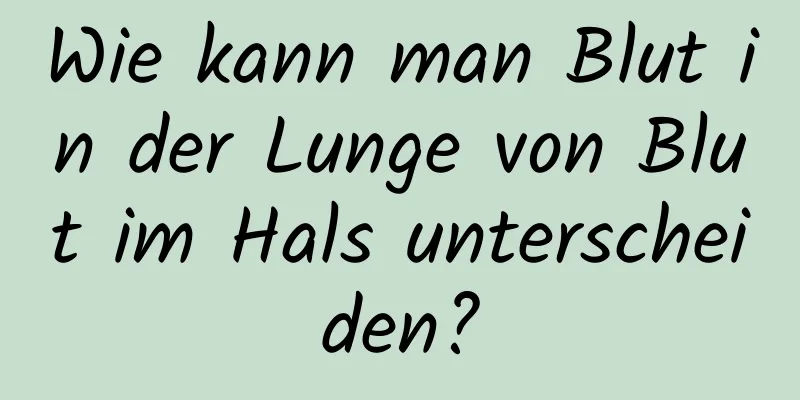 Wie kann man Blut in der Lunge von Blut im Hals unterscheiden?