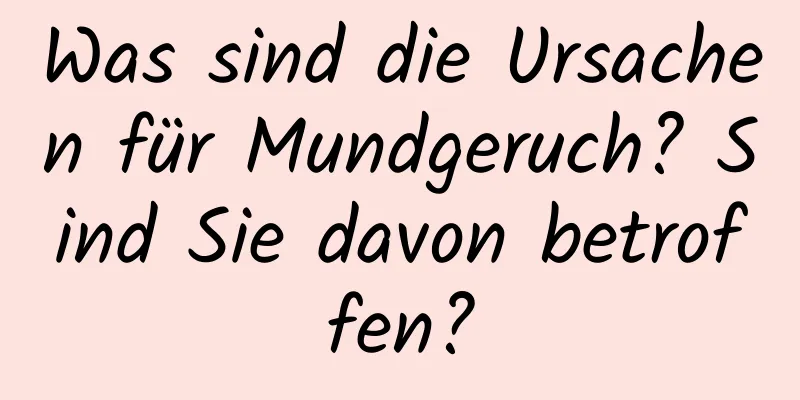 Was sind die Ursachen für Mundgeruch? Sind Sie davon betroffen?