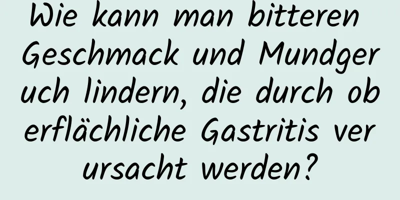 Wie kann man bitteren Geschmack und Mundgeruch lindern, die durch oberflächliche Gastritis verursacht werden?