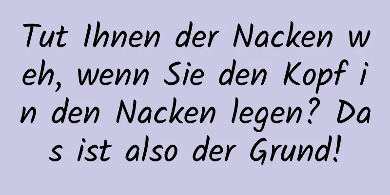 Tut Ihnen der Nacken weh, wenn Sie den Kopf in den Nacken legen? Das ist also der Grund!