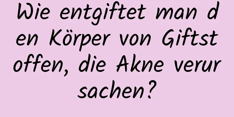 Wie entgiftet man den Körper von Giftstoffen, die Akne verursachen?