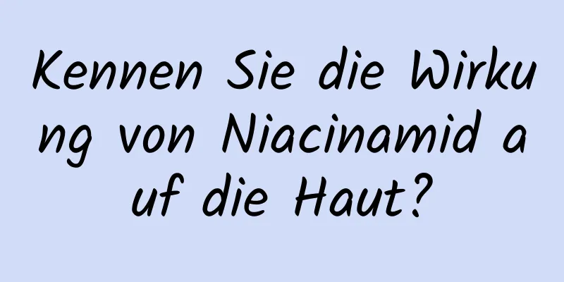 Kennen Sie die Wirkung von Niacinamid auf die Haut?