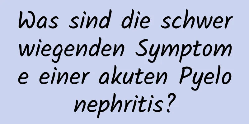 Was sind die schwerwiegenden Symptome einer akuten Pyelonephritis?