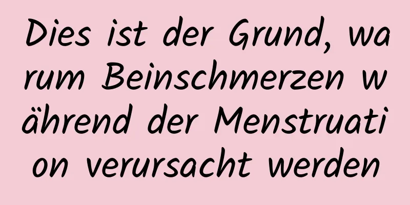 Dies ist der Grund, warum Beinschmerzen während der Menstruation verursacht werden