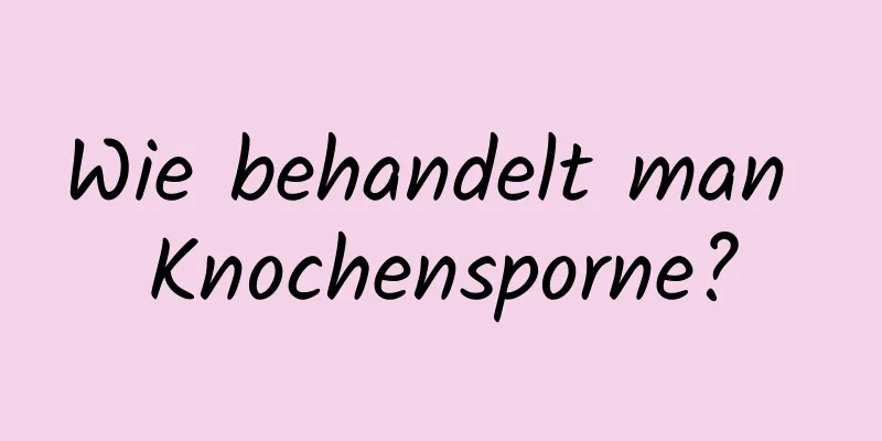 Wie behandelt man Knochensporne?