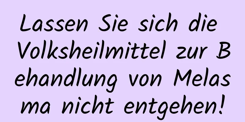 Lassen Sie sich die Volksheilmittel zur Behandlung von Melasma nicht entgehen!