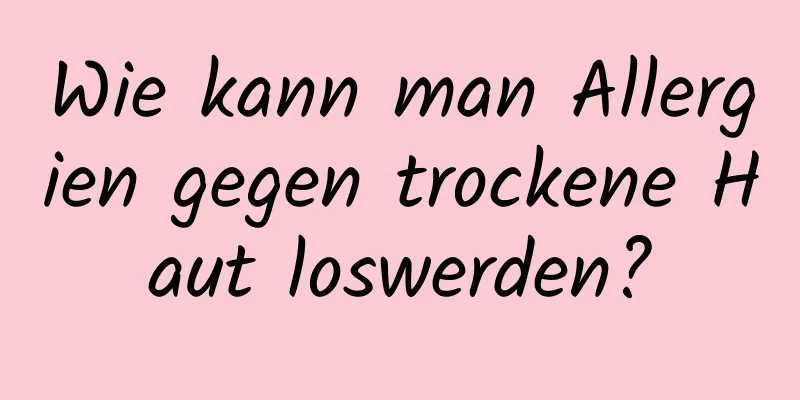 Wie kann man Allergien gegen trockene Haut loswerden?