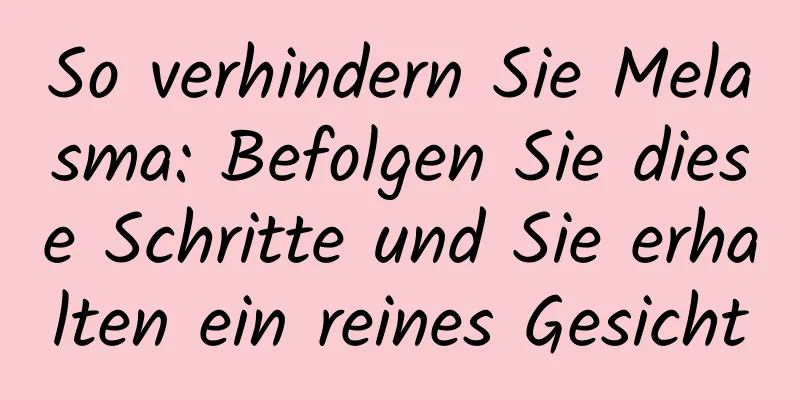 So verhindern Sie Melasma: Befolgen Sie diese Schritte und Sie erhalten ein reines Gesicht