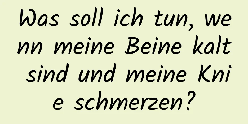 Was soll ich tun, wenn meine Beine kalt sind und meine Knie schmerzen?