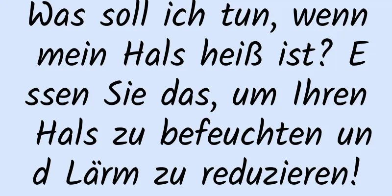 Was soll ich tun, wenn mein Hals heiß ist? Essen Sie das, um Ihren Hals zu befeuchten und Lärm zu reduzieren!