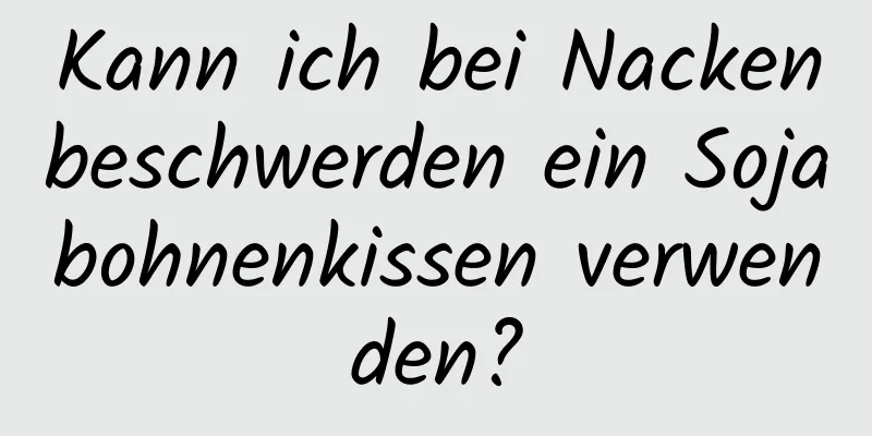 Kann ich bei Nackenbeschwerden ein Sojabohnenkissen verwenden?