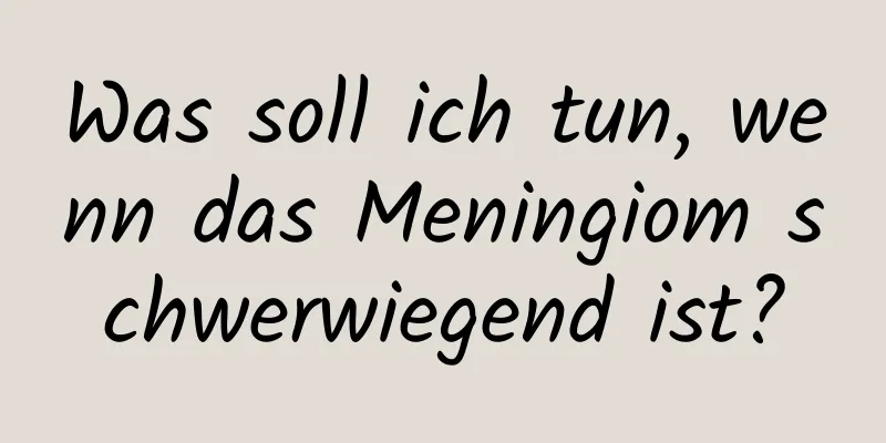 Was soll ich tun, wenn das Meningiom schwerwiegend ist?
