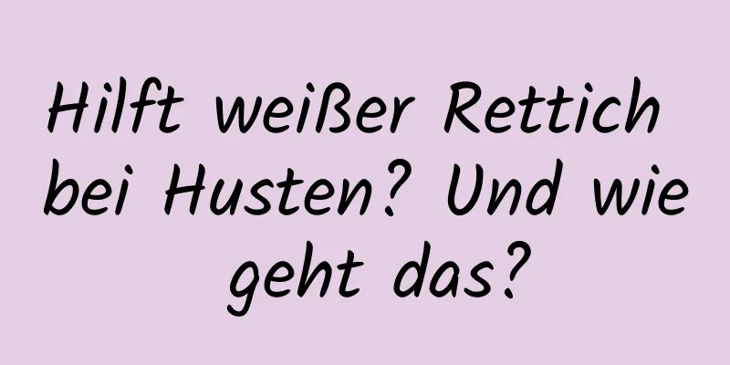 Hilft weißer Rettich bei Husten? Und wie geht das?