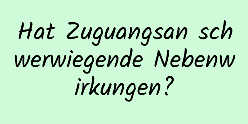 Hat Zuguangsan schwerwiegende Nebenwirkungen?