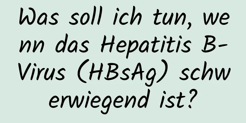 Was soll ich tun, wenn das Hepatitis B-Virus (HBsAg) schwerwiegend ist?