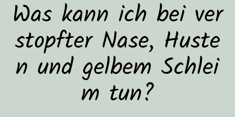 Was kann ich bei verstopfter Nase, Husten und gelbem Schleim tun?