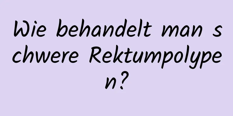 Wie behandelt man schwere Rektumpolypen?