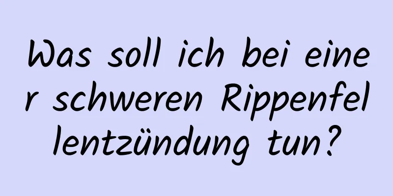 Was soll ich bei einer schweren Rippenfellentzündung tun?